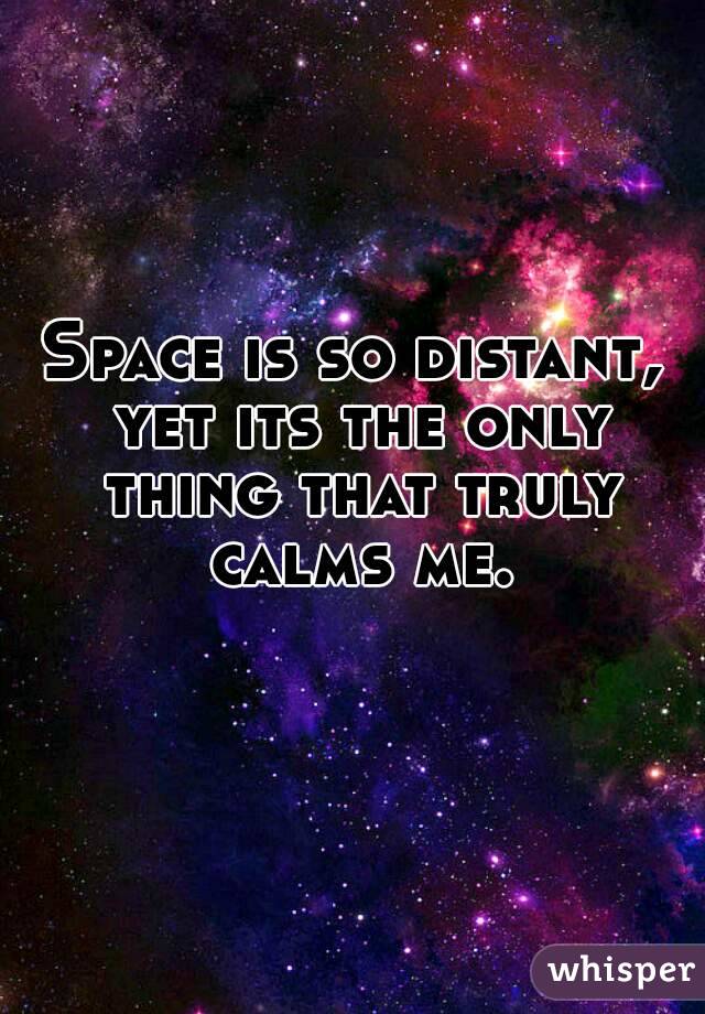 Space is so distant, yet its the only thing that truly calms me.