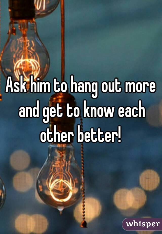 Ask him to hang out more and get to know each other better! 