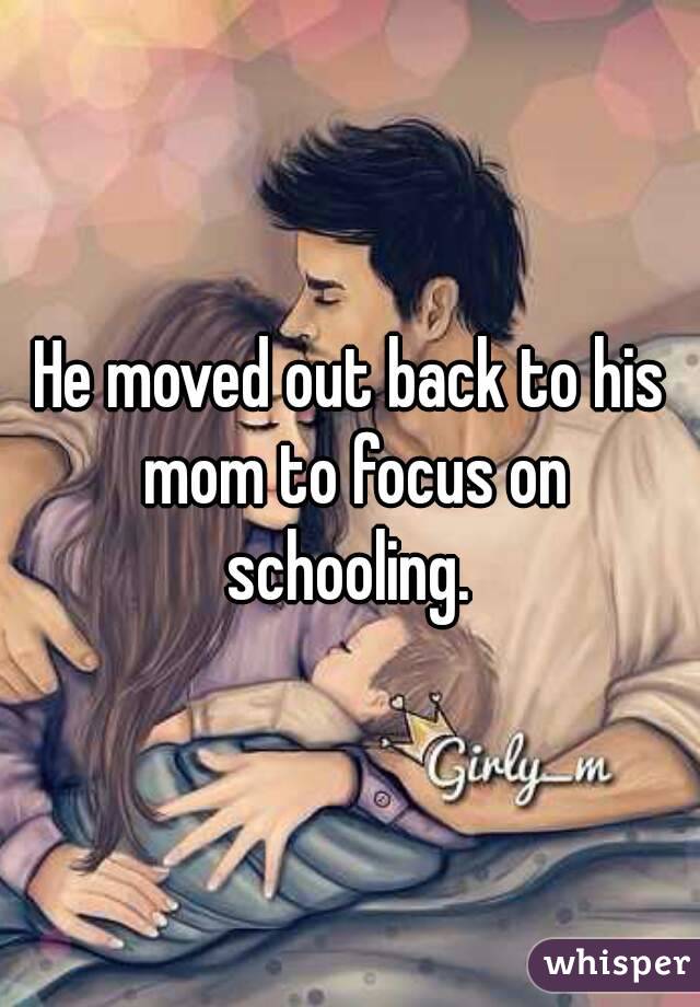 He moved out back to his mom to focus on schooling. 