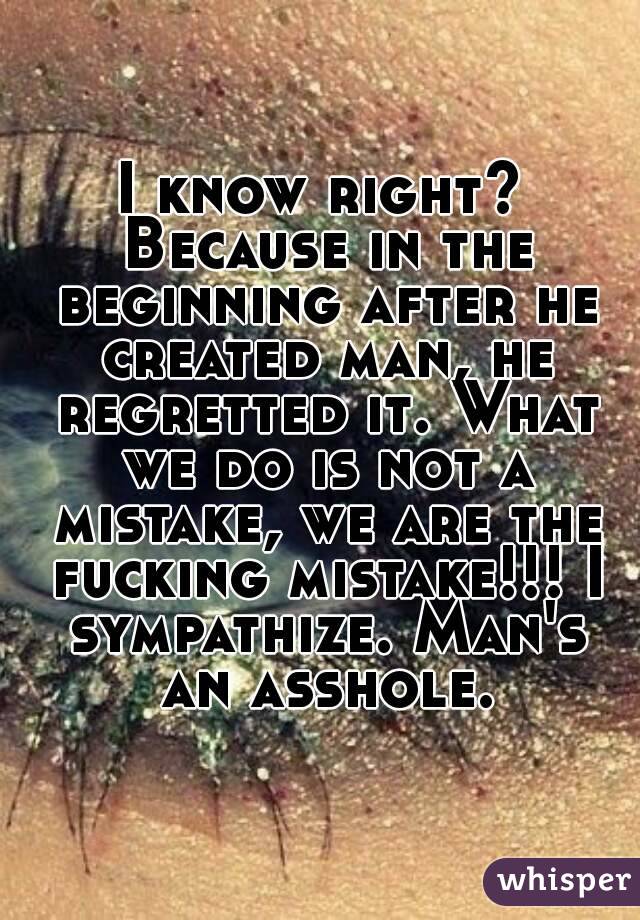 I know right? Because in the beginning after he created man, he regretted it. What we do is not a mistake, we are the fucking mistake!!! I sympathize. Man's an asshole.