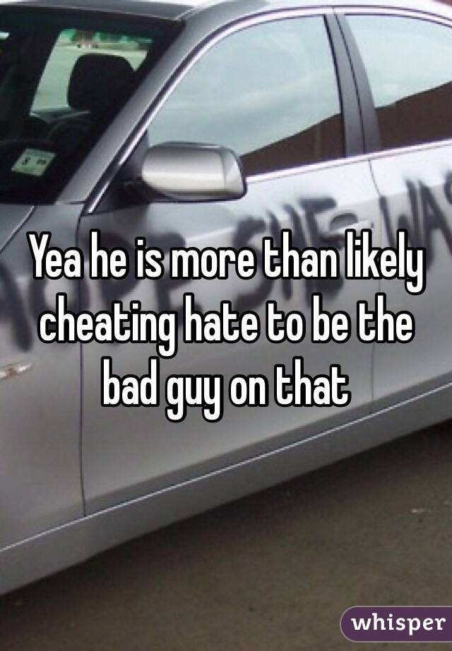 Yea he is more than likely cheating hate to be the bad guy on that 