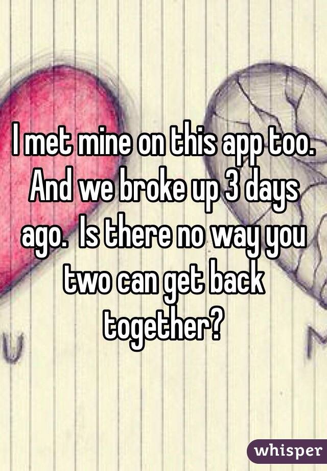 I met mine on this app too. And we broke up 3 days ago.  Is there no way you two can get back together? 