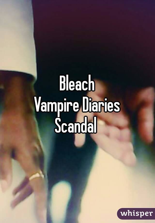 Bleach
Vampire Diaries
Scandal 