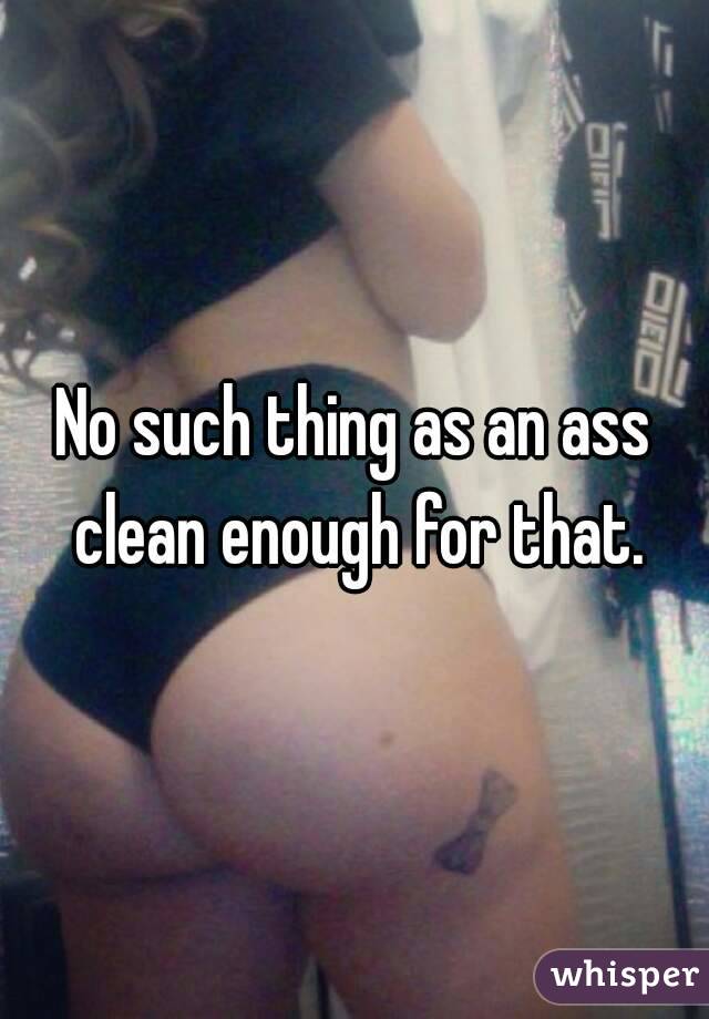 No such thing as an ass clean enough for that.