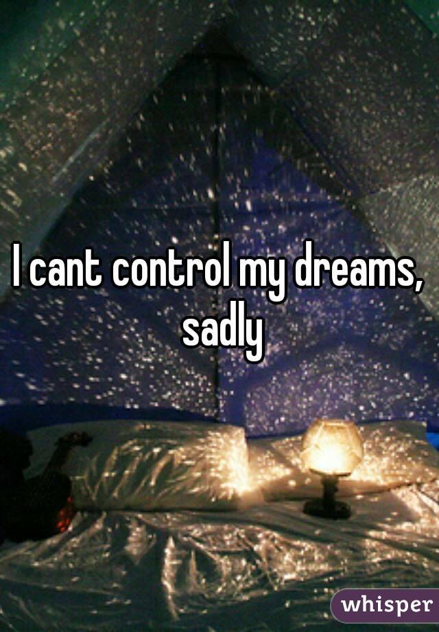 I cant control my dreams, sadly
