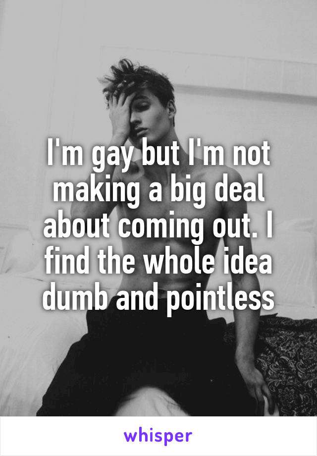 I'm gay but I'm not making a big deal about coming out. I find the whole idea dumb and pointless