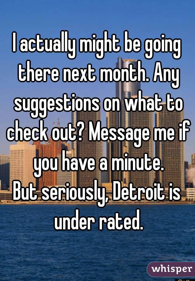 I actually might be going there next month. Any suggestions on what to check out? Message me if you have a minute.
But seriously, Detroit is under rated.