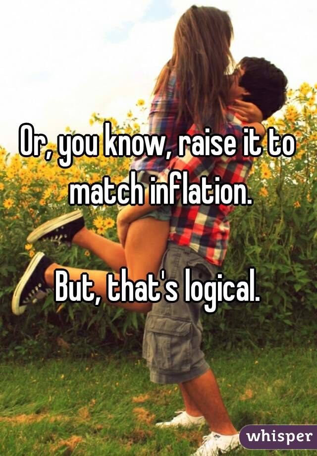 Or, you know, raise it to match inflation.

But, that's logical.
