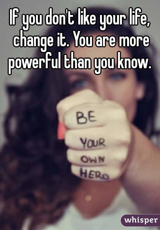 If you don't like your life, change it. You are more powerful than you know. 
