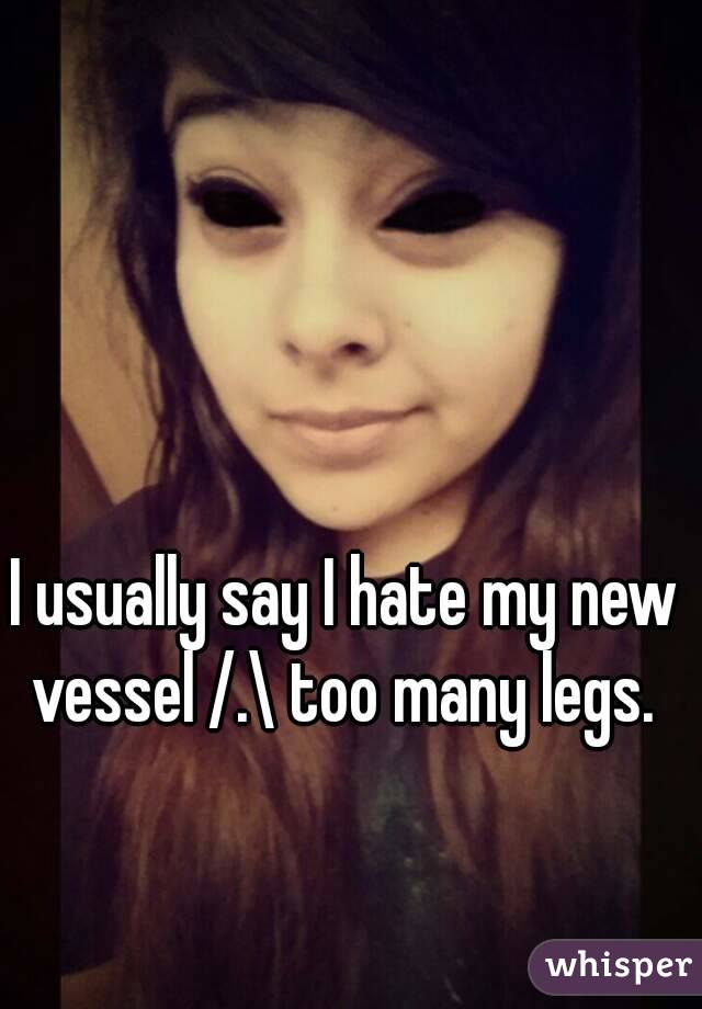 I usually say I hate my new vessel /.\ too many legs. 