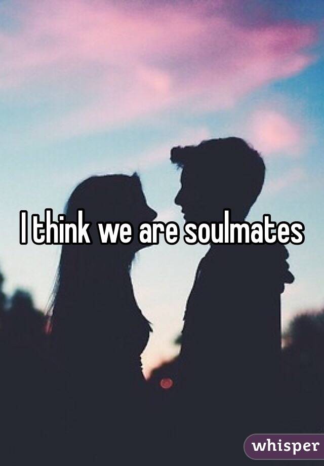 I think we are soulmates