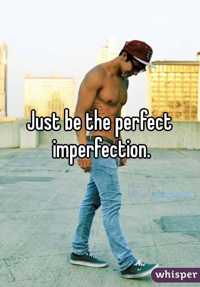 Just be the perfect imperfection.
