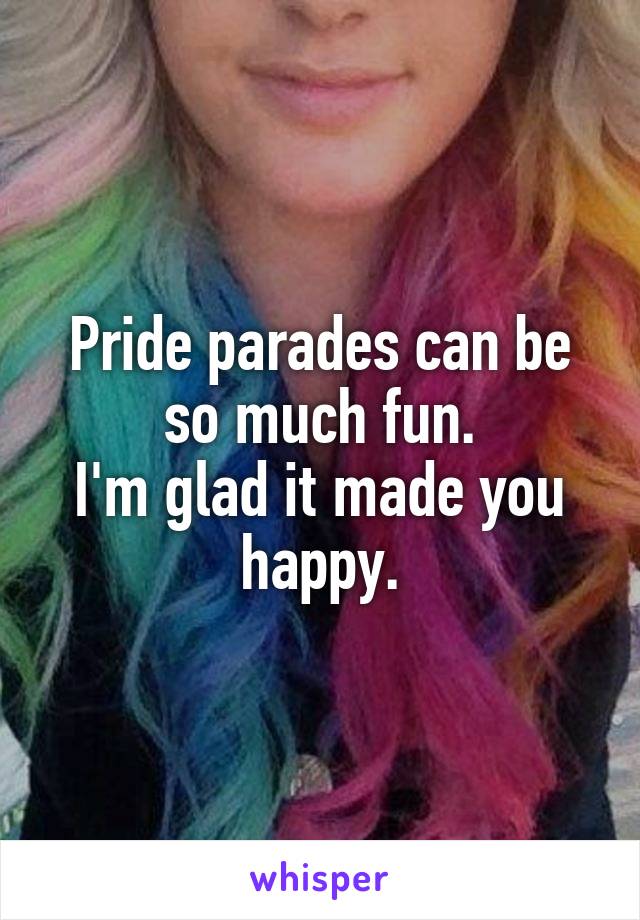 Pride parades can be so much fun.
I'm glad it made you happy.