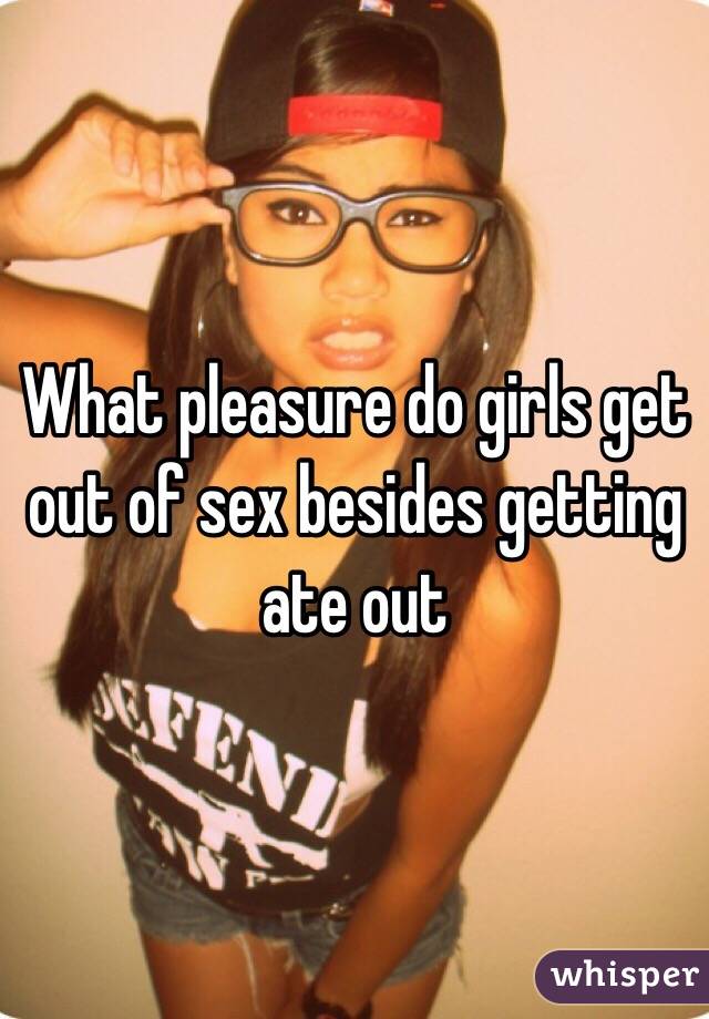 What pleasure do girls get out of sex besides getting ate out