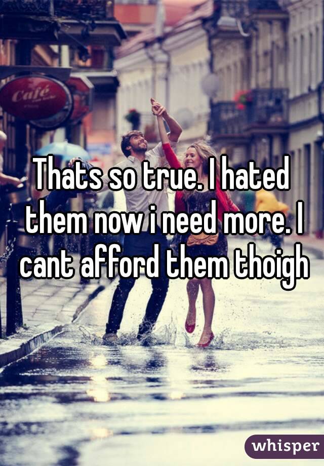 Thats so true. I hated them now i need more. I cant afford them thoigh