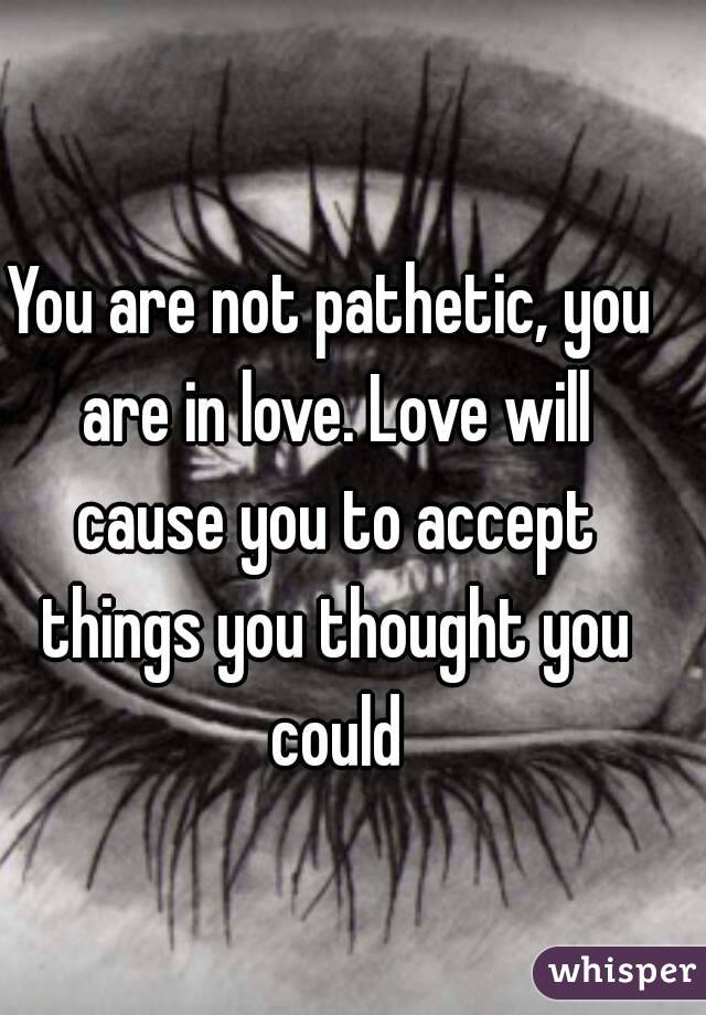 You are not pathetic, you are in love. Love will cause you to accept things you thought you could