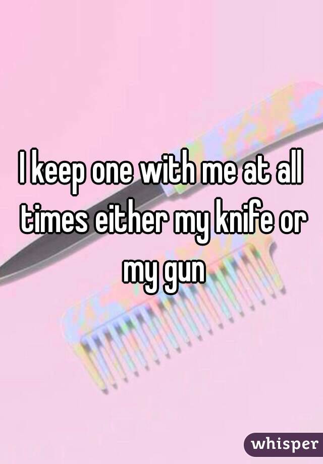 I keep one with me at all times either my knife or my gun