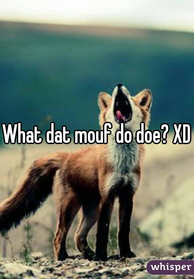 What dat mouf do doe? XD