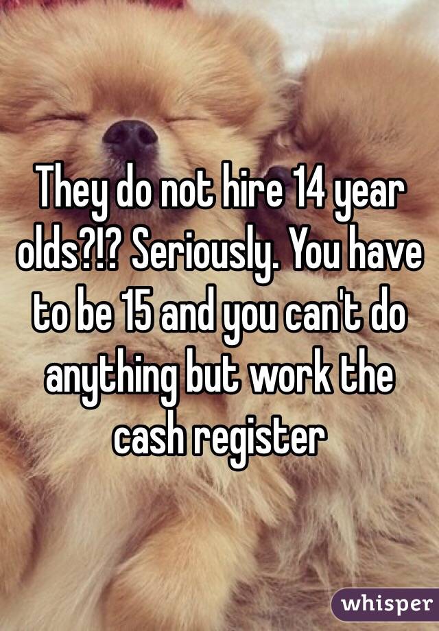 They do not hire 14 year olds?!? Seriously. You have to be 15 and you can't do anything but work the cash register 