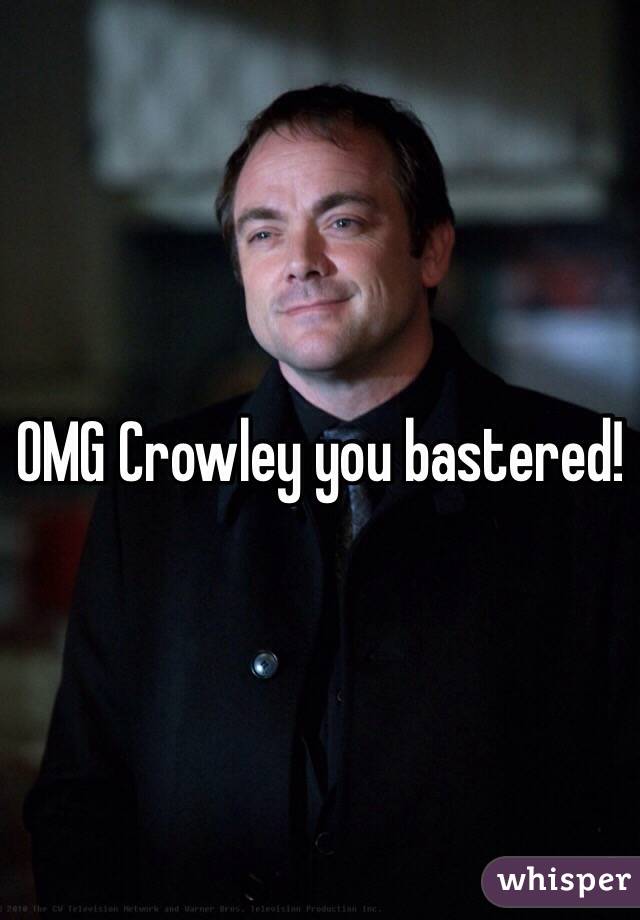 OMG Crowley you bastered!