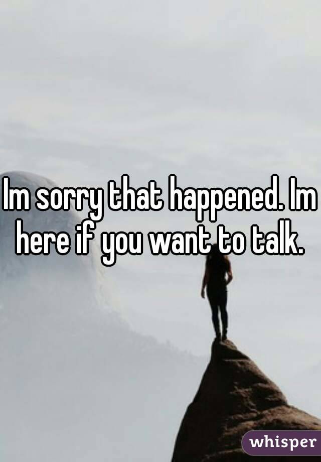 Im sorry that happened. Im here if you want to talk. 