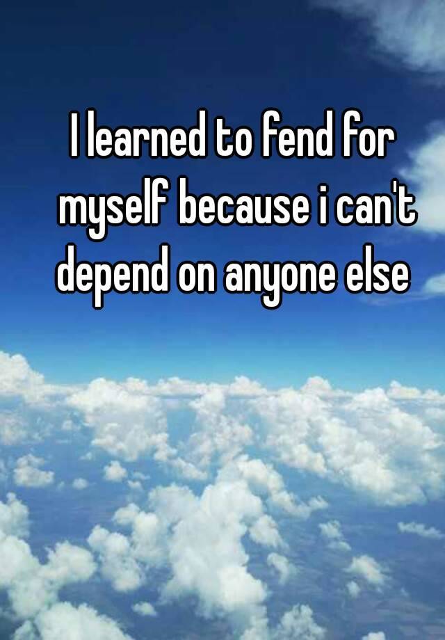 i-learned-to-fend-for-myself-because-i-can-t-depend-on-anyone-else