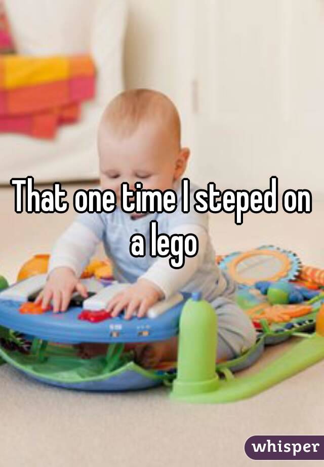 That one time I steped on a lego