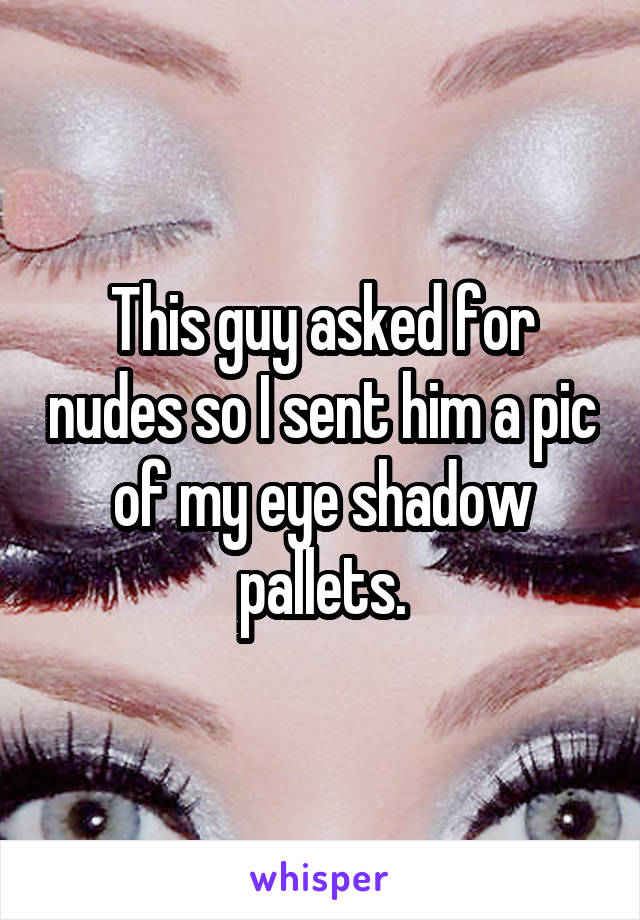 This guy asked for nudes so I sent him a pic of my eye shadow pallets.