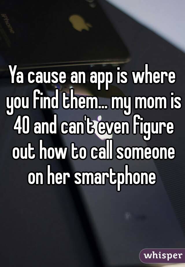 Ya cause an app is where you find them... my mom is 40 and can't even figure out how to call someone on her smartphone 