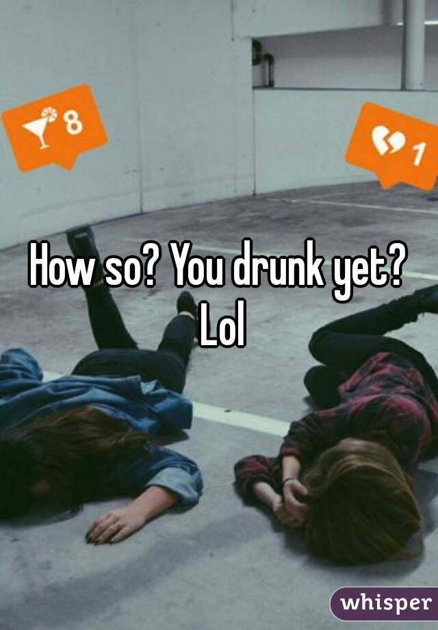 How so? You drunk yet? Lol