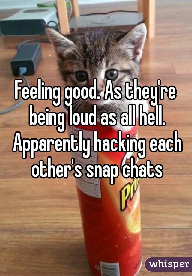 Feeling good. As they're being loud as all hell. Apparently hacking each other's snap chats