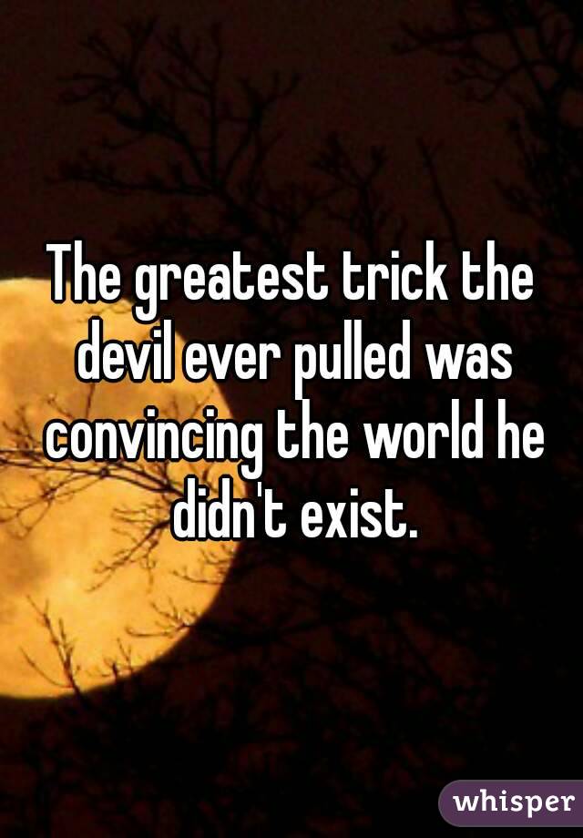 The greatest trick the devil ever pulled was convincing the world he didn't exist.