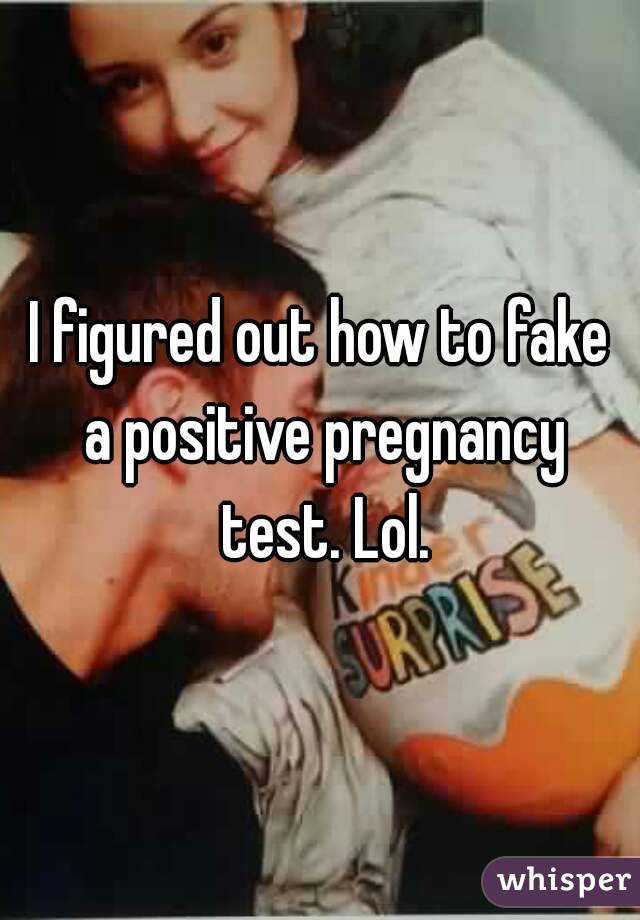 I figured out how to fake a positive pregnancy test. Lol.