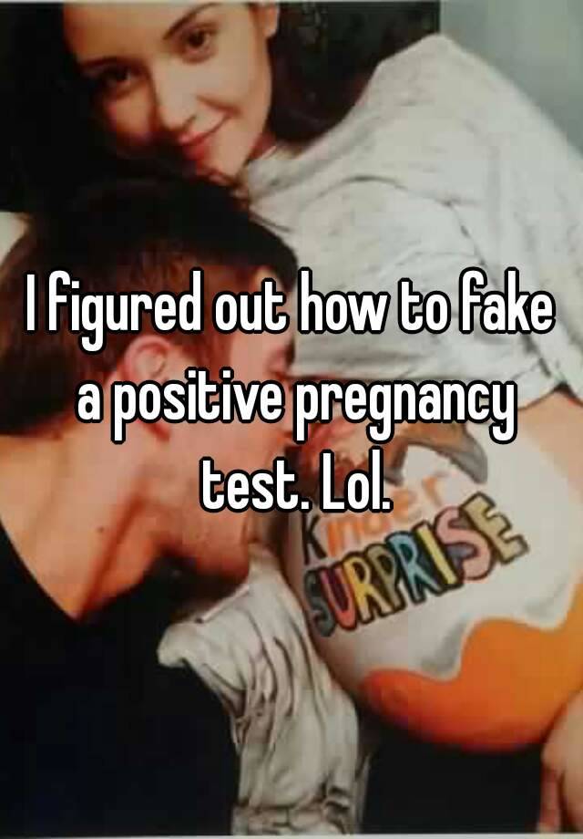 I figured out how to fake a positive pregnancy test. Lol.