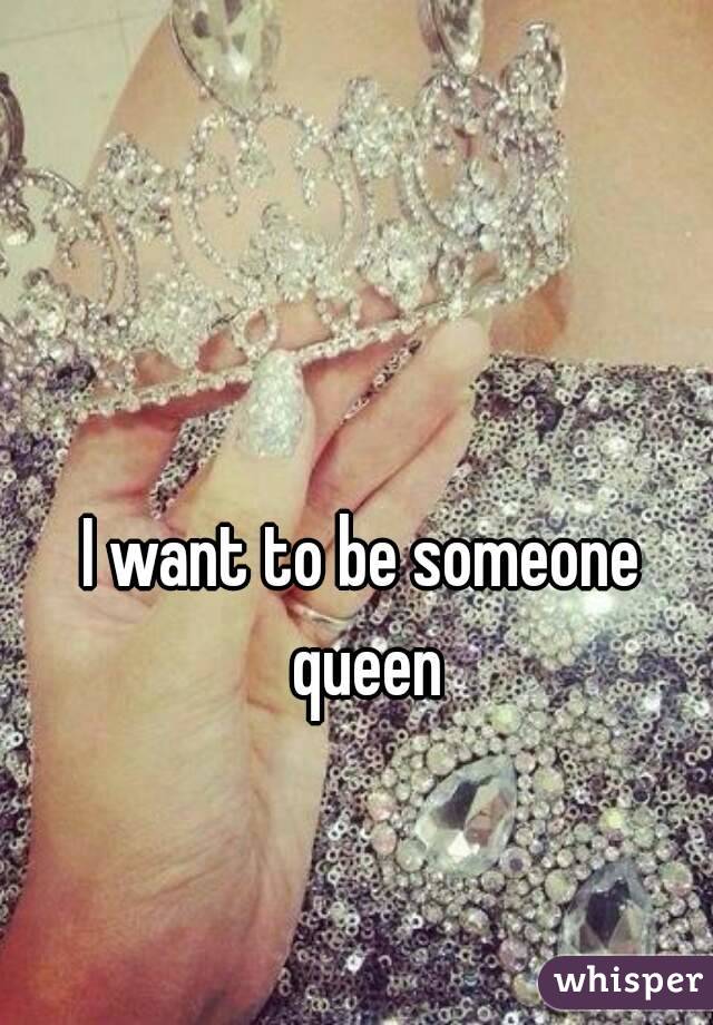 I want to be someone queen