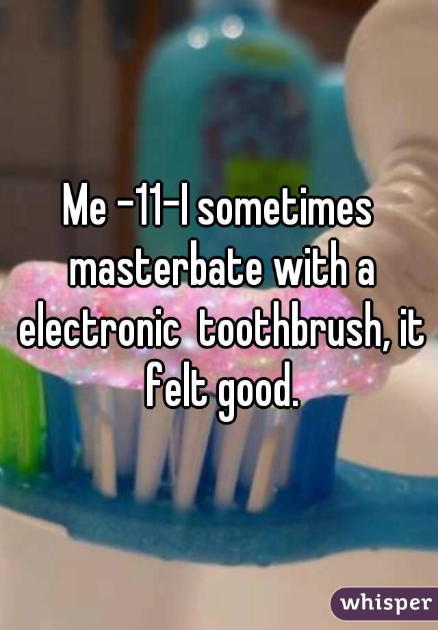 Me -11-I sometimes masterbate with a electronic  toothbrush, it felt good.