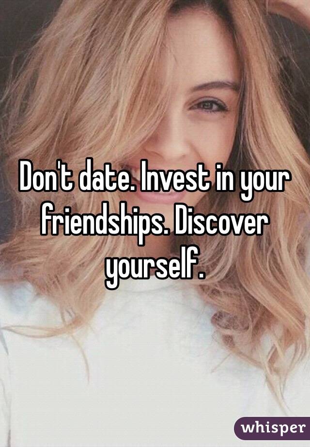 Don't date. Invest in your friendships. Discover yourself. 
