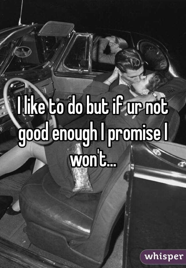 I like to do but if ur not good enough I promise I won't...