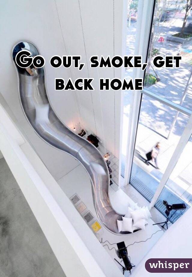 Go out, smoke, get back home