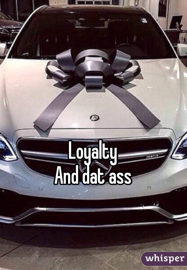 Loyalty
And dat ass