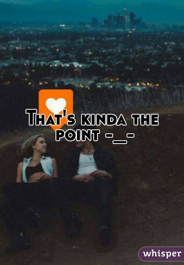 That's kinda the point -_-