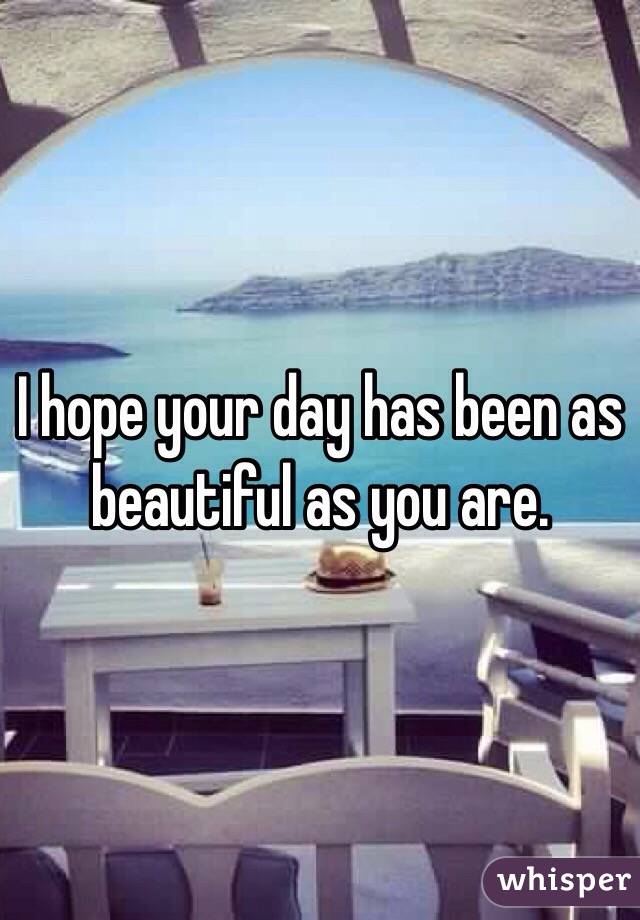 I hope your day has been as beautiful as you are.