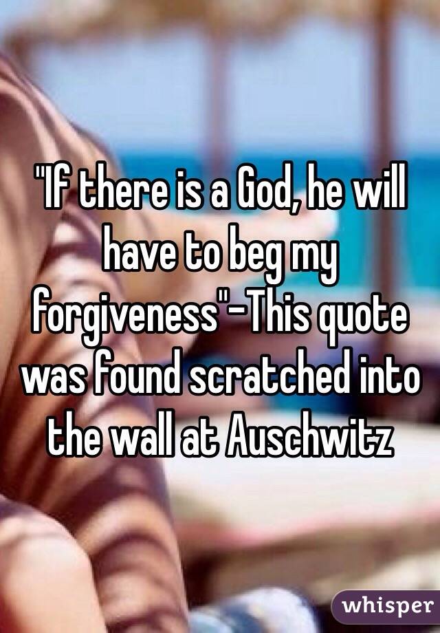 "If there is a God, he will have to beg my forgiveness"-This quote was found scratched into the wall at Auschwitz  