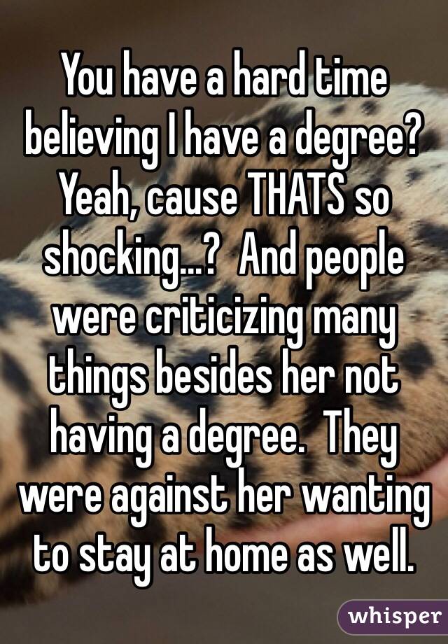 You have a hard time believing I have a degree?  Yeah, cause THATS so shocking...?  And people were criticizing many things besides her not having a degree.  They were against her wanting to stay at home as well.  