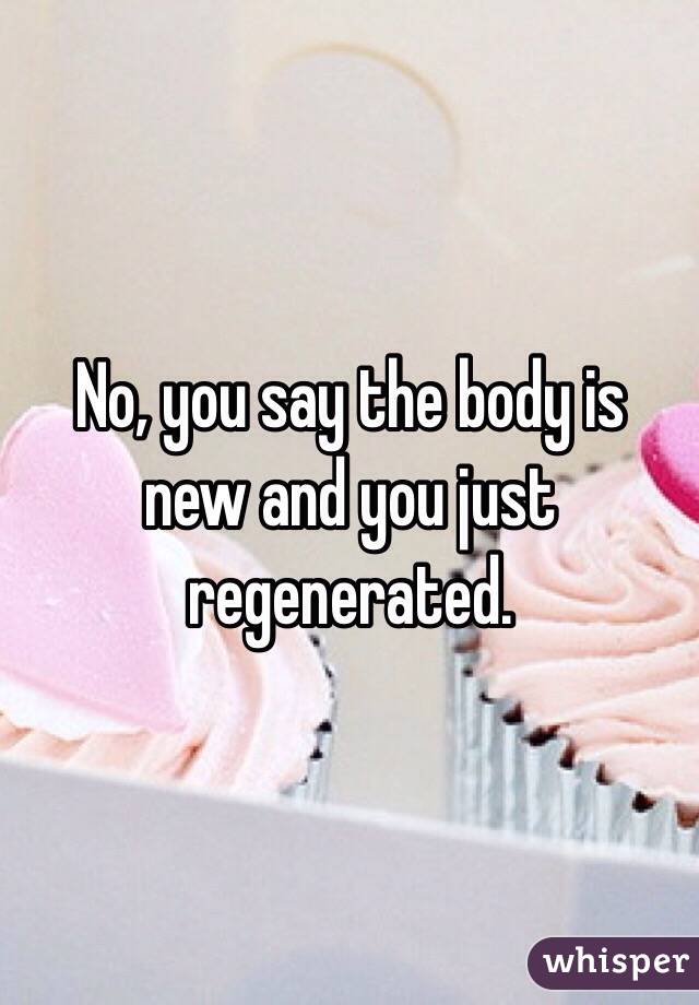 No, you say the body is new and you just regenerated. 