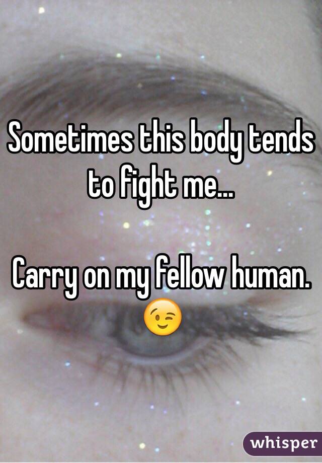 Sometimes this body tends to fight me... 

Carry on my fellow human. 😉