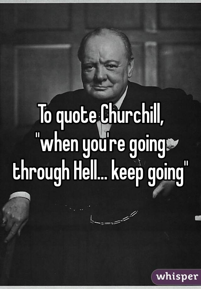 To quote Churchill,
 "when you're going through Hell... keep going"