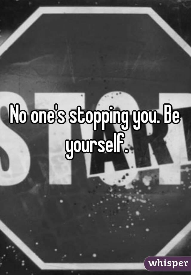 No one's stopping you. Be yourself.