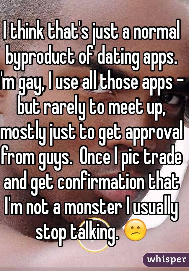 I think that's just a normal byproduct of dating apps.  I'm gay, I use all those apps - but rarely to meet up, mostly just to get approval from guys.  Once I pic trade and get confirmation that I'm not a monster I usually stop talking. 😕