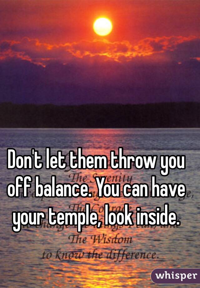 Don't let them throw you off balance. You can have your temple, look inside. 